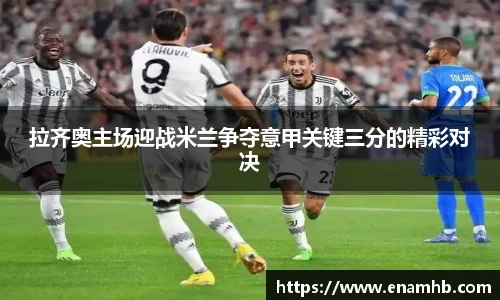 拉齐奥主场迎战米兰争夺意甲关键三分的精彩对决