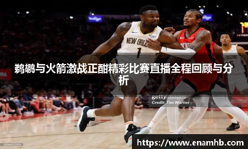 鹈鹕与火箭激战正酣精彩比赛直播全程回顾与分析