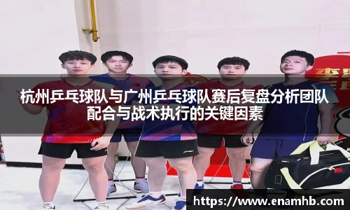 杭州乒乓球队与广州乒乓球队赛后复盘分析团队配合与战术执行的关键因素