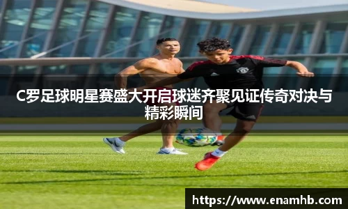 C罗足球明星赛盛大开启球迷齐聚见证传奇对决与精彩瞬间