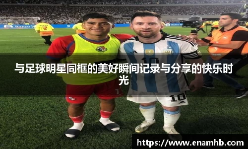 与足球明星同框的美好瞬间记录与分享的快乐时光