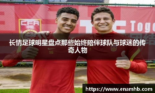 长情足球明星盘点那些始终陪伴球队与球迷的传奇人物