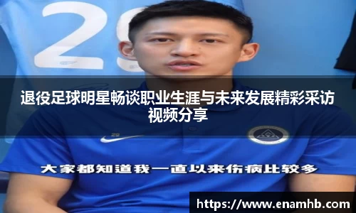 退役足球明星畅谈职业生涯与未来发展精彩采访视频分享